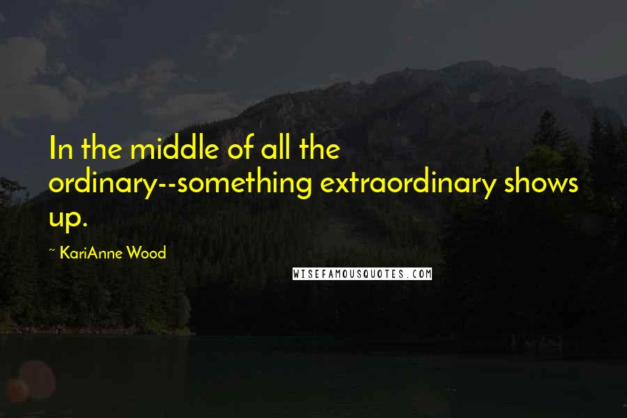 KariAnne Wood Quotes: In the middle of all the ordinary--something extraordinary shows up.
