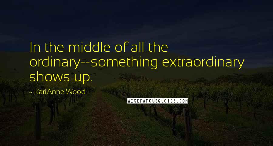KariAnne Wood Quotes: In the middle of all the ordinary--something extraordinary shows up.