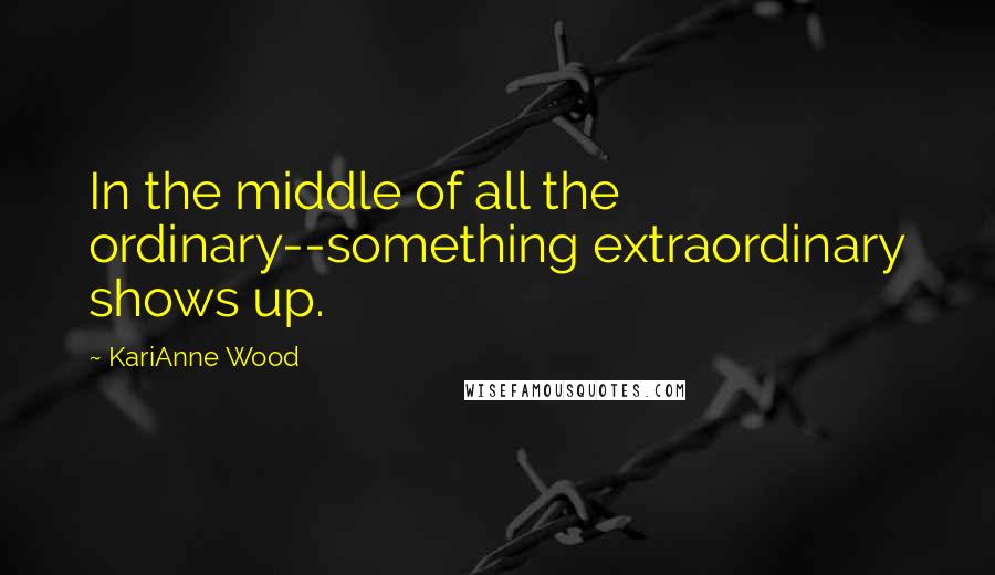 KariAnne Wood Quotes: In the middle of all the ordinary--something extraordinary shows up.