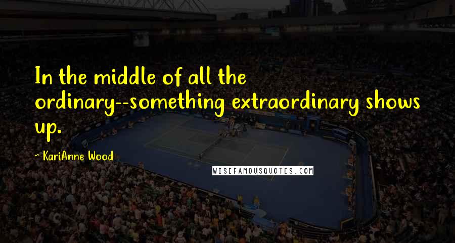 KariAnne Wood Quotes: In the middle of all the ordinary--something extraordinary shows up.