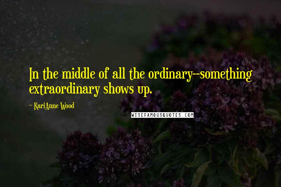 KariAnne Wood Quotes: In the middle of all the ordinary--something extraordinary shows up.