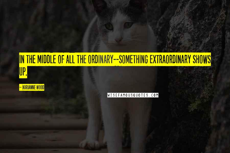 KariAnne Wood Quotes: In the middle of all the ordinary--something extraordinary shows up.