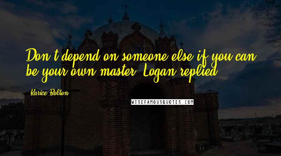 Karice Bolton Quotes: Don't depend on someone else if you can be your own master, Logan replied.