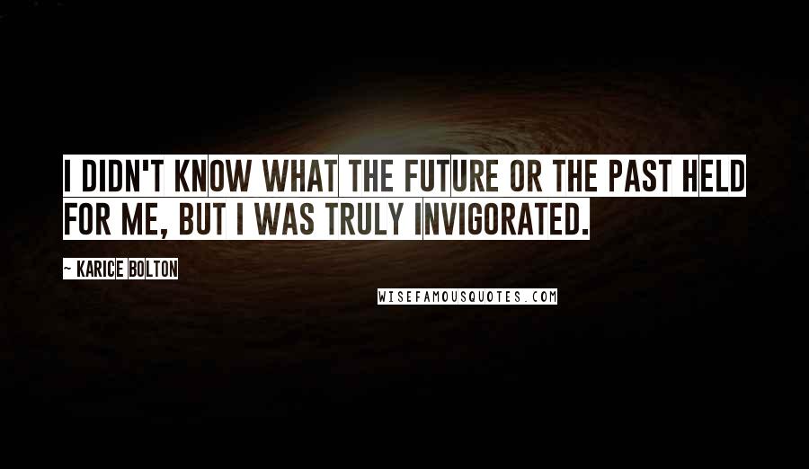Karice Bolton Quotes: I didn't know what the future or the past held for me, but I was truly invigorated.
