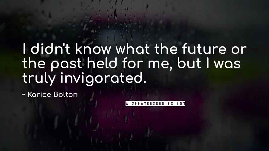 Karice Bolton Quotes: I didn't know what the future or the past held for me, but I was truly invigorated.