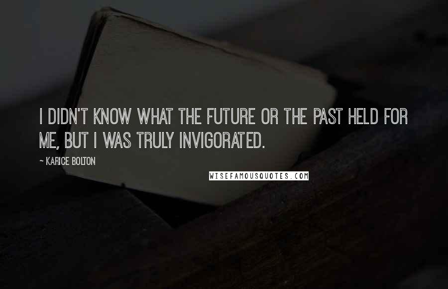 Karice Bolton Quotes: I didn't know what the future or the past held for me, but I was truly invigorated.