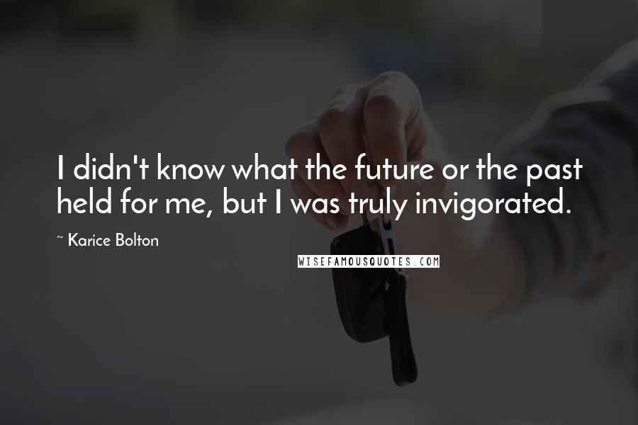 Karice Bolton Quotes: I didn't know what the future or the past held for me, but I was truly invigorated.
