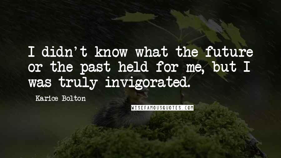 Karice Bolton Quotes: I didn't know what the future or the past held for me, but I was truly invigorated.
