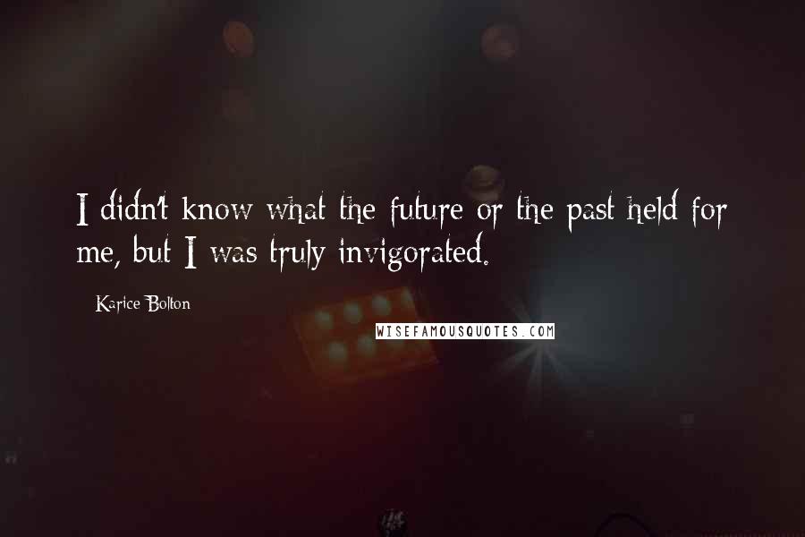 Karice Bolton Quotes: I didn't know what the future or the past held for me, but I was truly invigorated.