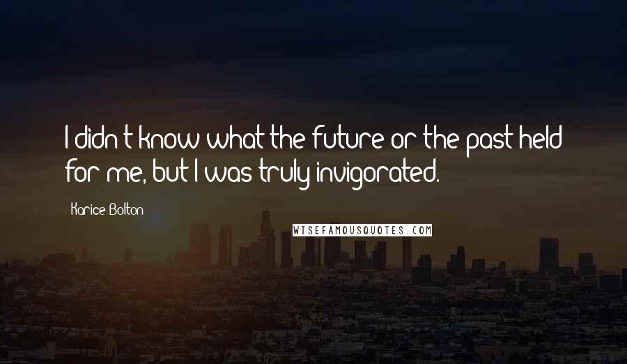 Karice Bolton Quotes: I didn't know what the future or the past held for me, but I was truly invigorated.
