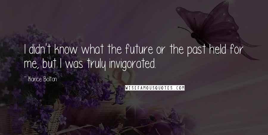 Karice Bolton Quotes: I didn't know what the future or the past held for me, but I was truly invigorated.
