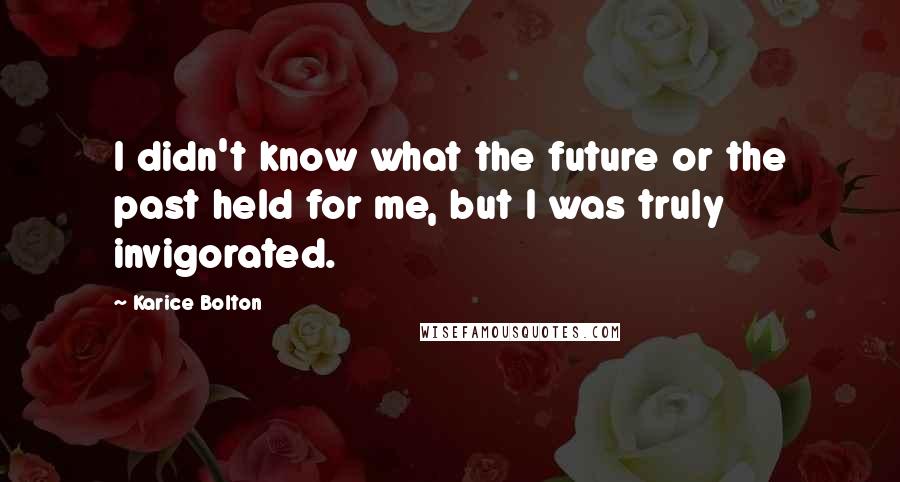 Karice Bolton Quotes: I didn't know what the future or the past held for me, but I was truly invigorated.