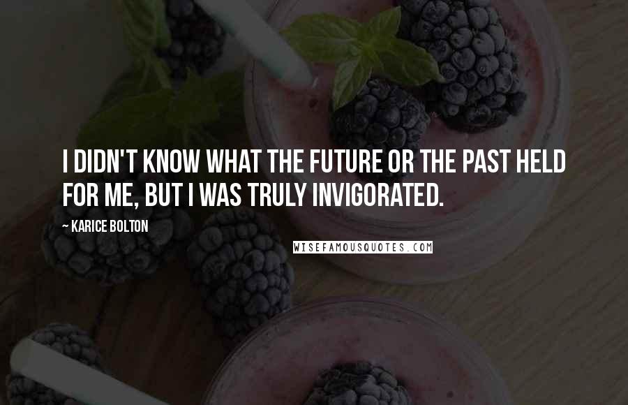 Karice Bolton Quotes: I didn't know what the future or the past held for me, but I was truly invigorated.