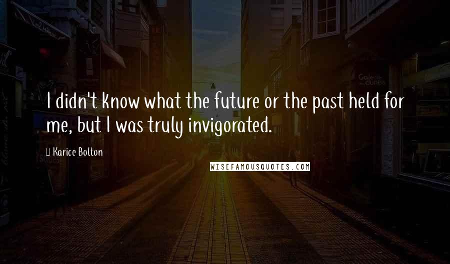 Karice Bolton Quotes: I didn't know what the future or the past held for me, but I was truly invigorated.