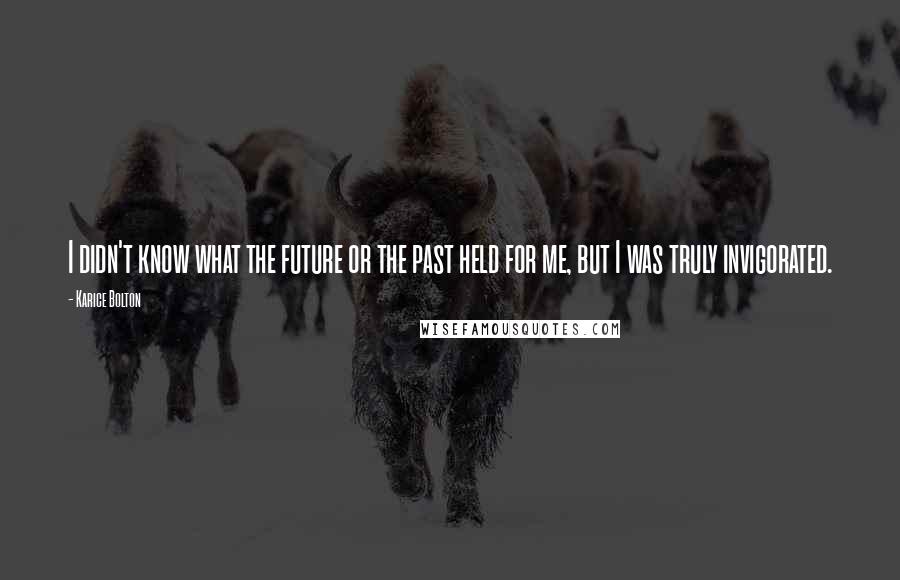 Karice Bolton Quotes: I didn't know what the future or the past held for me, but I was truly invigorated.