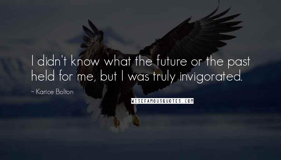Karice Bolton Quotes: I didn't know what the future or the past held for me, but I was truly invigorated.