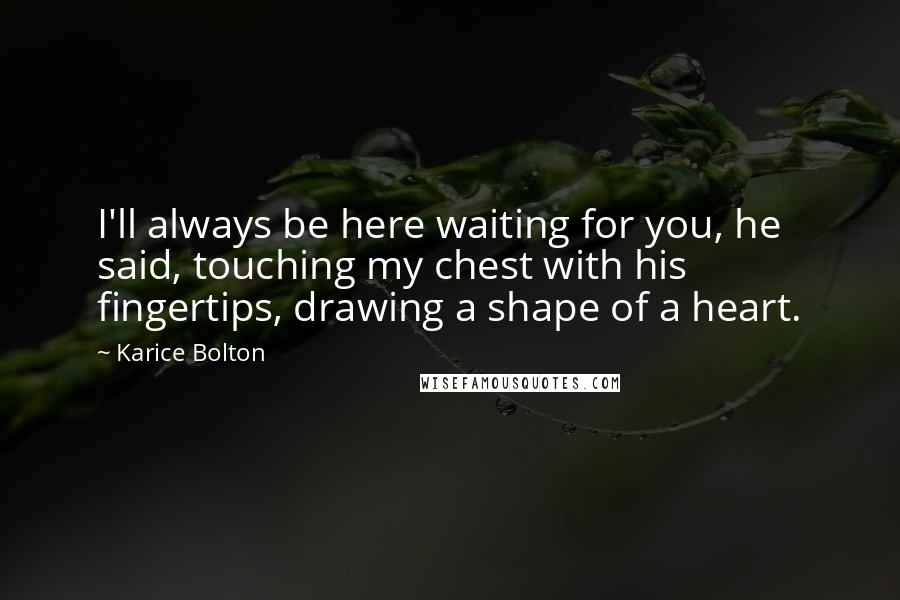 Karice Bolton Quotes: I'll always be here waiting for you, he said, touching my chest with his fingertips, drawing a shape of a heart.