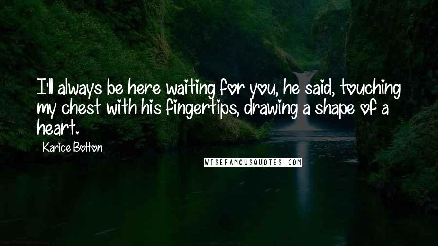 Karice Bolton Quotes: I'll always be here waiting for you, he said, touching my chest with his fingertips, drawing a shape of a heart.