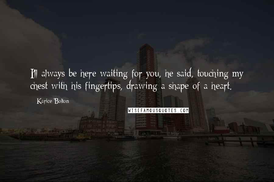 Karice Bolton Quotes: I'll always be here waiting for you, he said, touching my chest with his fingertips, drawing a shape of a heart.