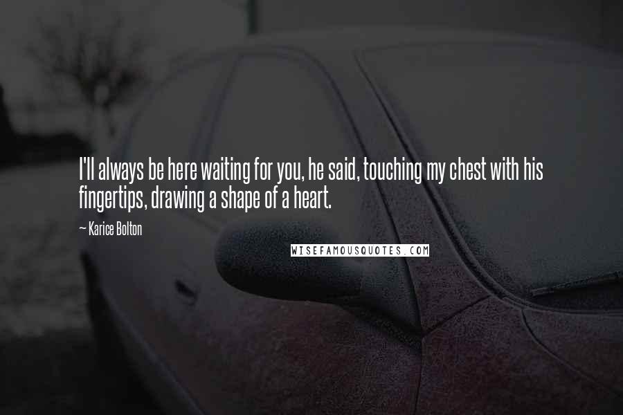 Karice Bolton Quotes: I'll always be here waiting for you, he said, touching my chest with his fingertips, drawing a shape of a heart.