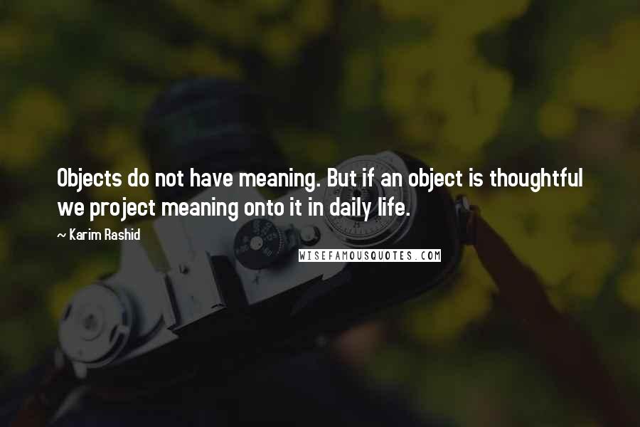 Karim Rashid Quotes: Objects do not have meaning. But if an object is thoughtful we project meaning onto it in daily life.