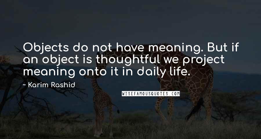 Karim Rashid Quotes: Objects do not have meaning. But if an object is thoughtful we project meaning onto it in daily life.