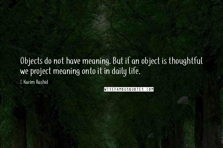 Karim Rashid Quotes: Objects do not have meaning. But if an object is thoughtful we project meaning onto it in daily life.