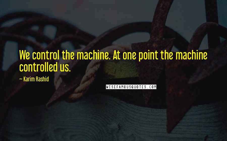 Karim Rashid Quotes: We control the machine. At one point the machine controlled us.