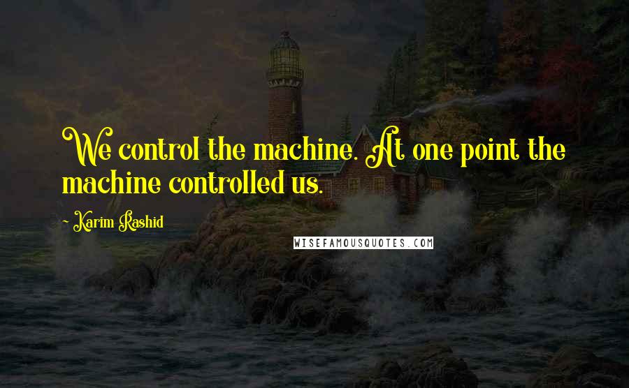 Karim Rashid Quotes: We control the machine. At one point the machine controlled us.