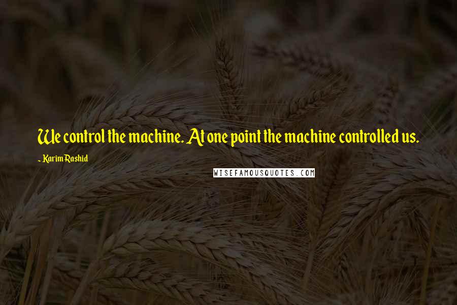 Karim Rashid Quotes: We control the machine. At one point the machine controlled us.