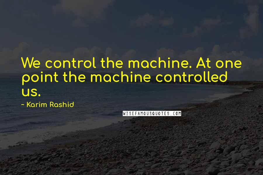 Karim Rashid Quotes: We control the machine. At one point the machine controlled us.