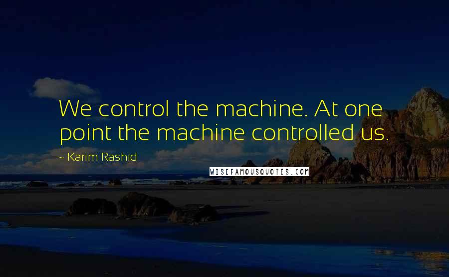 Karim Rashid Quotes: We control the machine. At one point the machine controlled us.