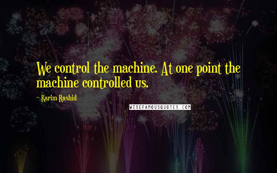 Karim Rashid Quotes: We control the machine. At one point the machine controlled us.