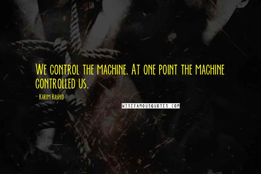 Karim Rashid Quotes: We control the machine. At one point the machine controlled us.