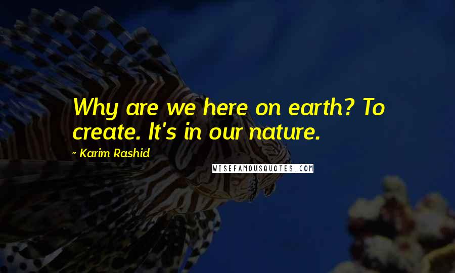 Karim Rashid Quotes: Why are we here on earth? To create. It's in our nature.