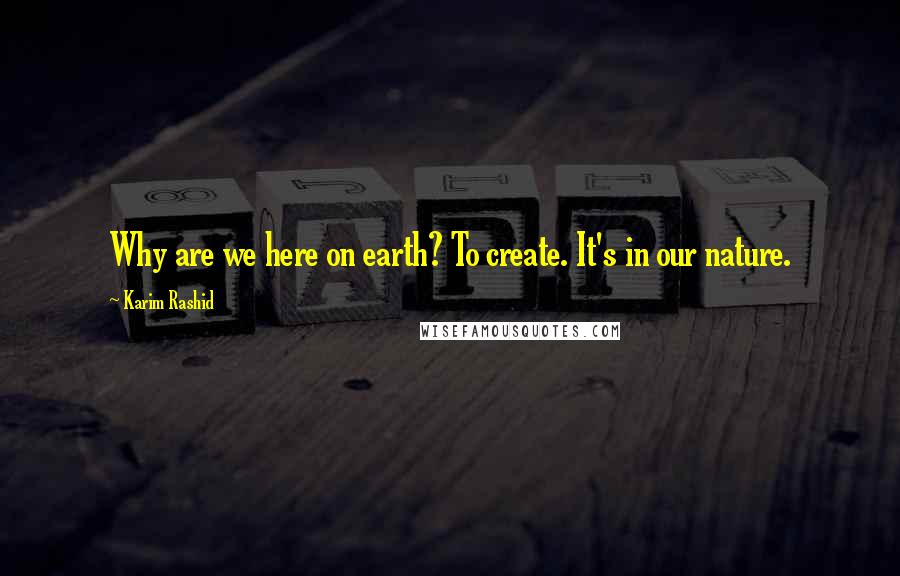 Karim Rashid Quotes: Why are we here on earth? To create. It's in our nature.