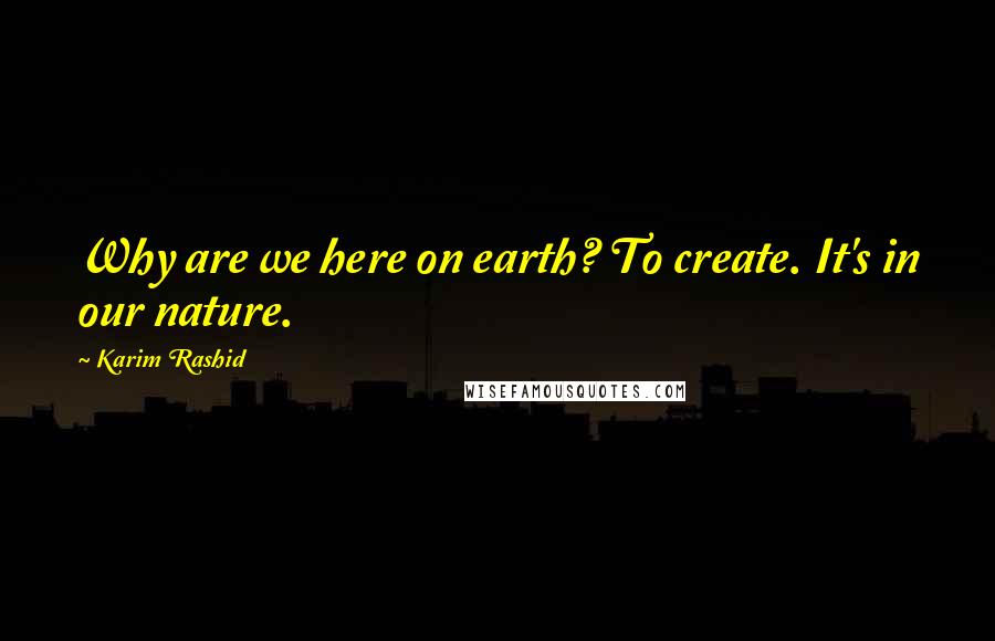 Karim Rashid Quotes: Why are we here on earth? To create. It's in our nature.