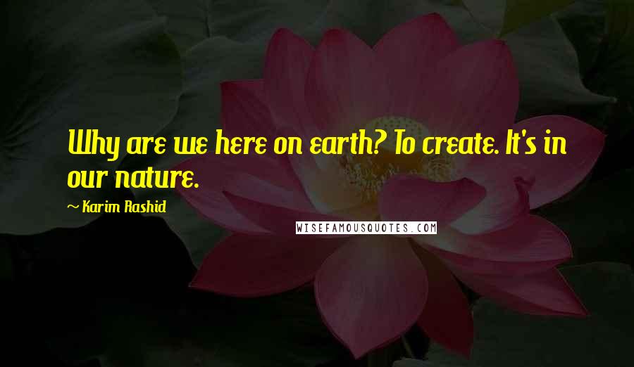 Karim Rashid Quotes: Why are we here on earth? To create. It's in our nature.