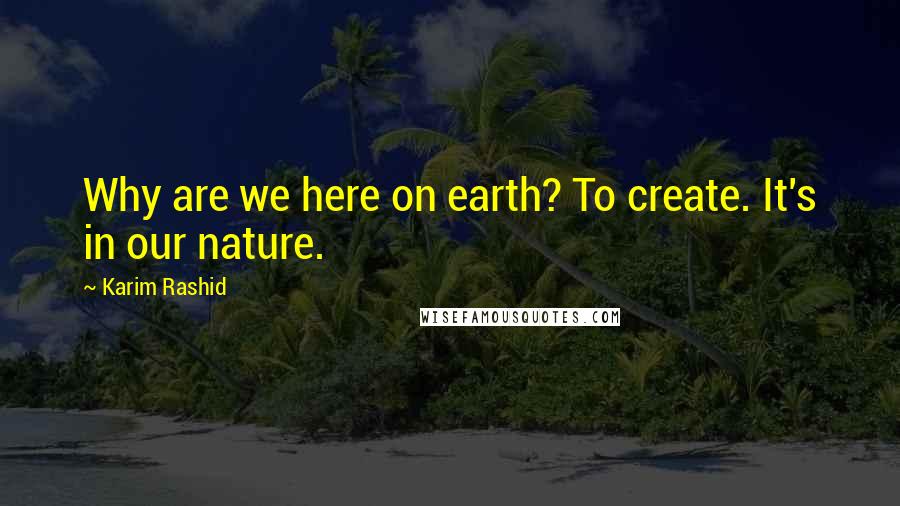 Karim Rashid Quotes: Why are we here on earth? To create. It's in our nature.