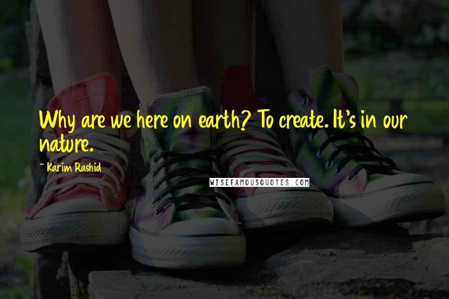 Karim Rashid Quotes: Why are we here on earth? To create. It's in our nature.