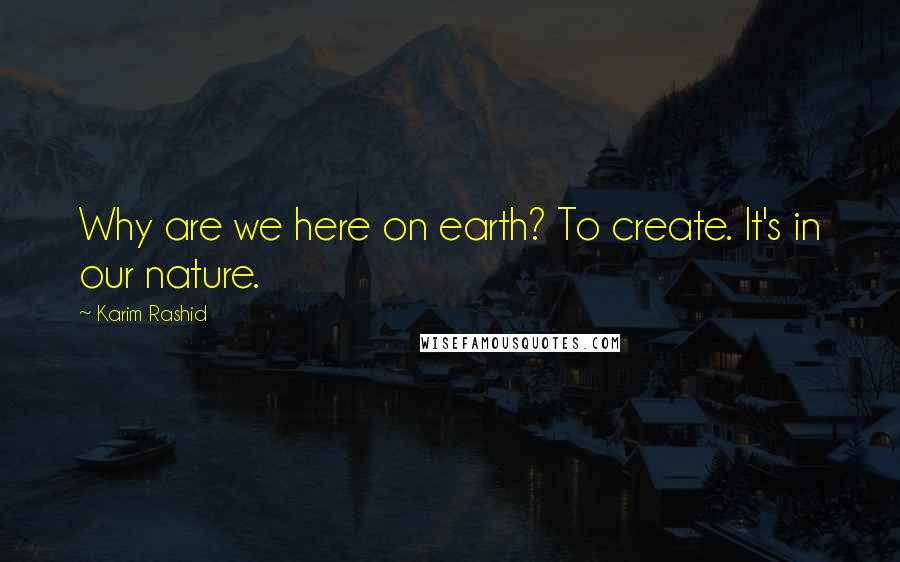 Karim Rashid Quotes: Why are we here on earth? To create. It's in our nature.