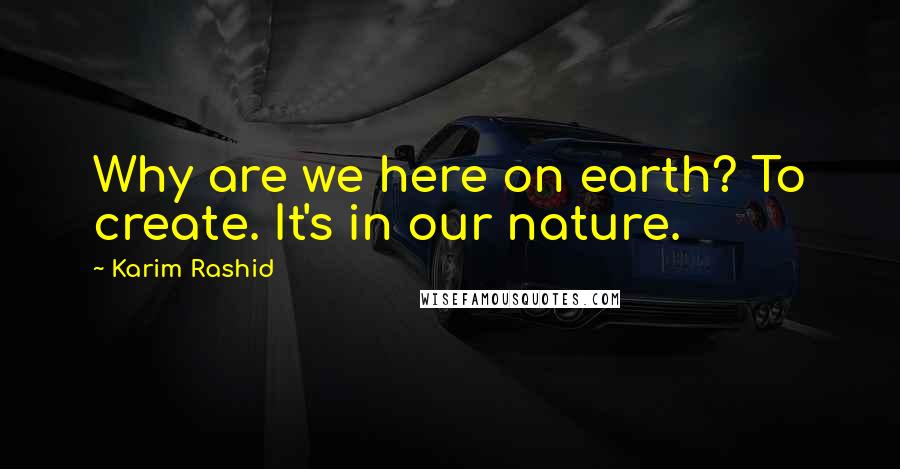 Karim Rashid Quotes: Why are we here on earth? To create. It's in our nature.