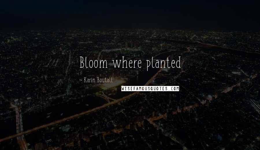 Karin Boutall Quotes: Bloom where planted