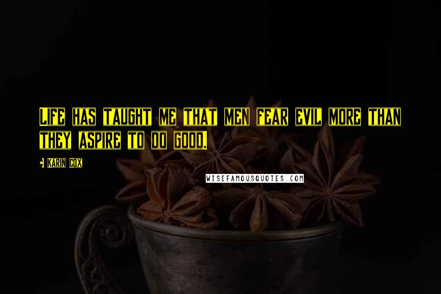 Karin Cox Quotes: Life has taught me that men fear evil more than they aspire to do good.