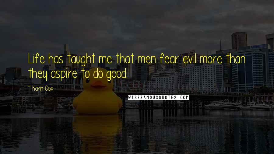 Karin Cox Quotes: Life has taught me that men fear evil more than they aspire to do good.