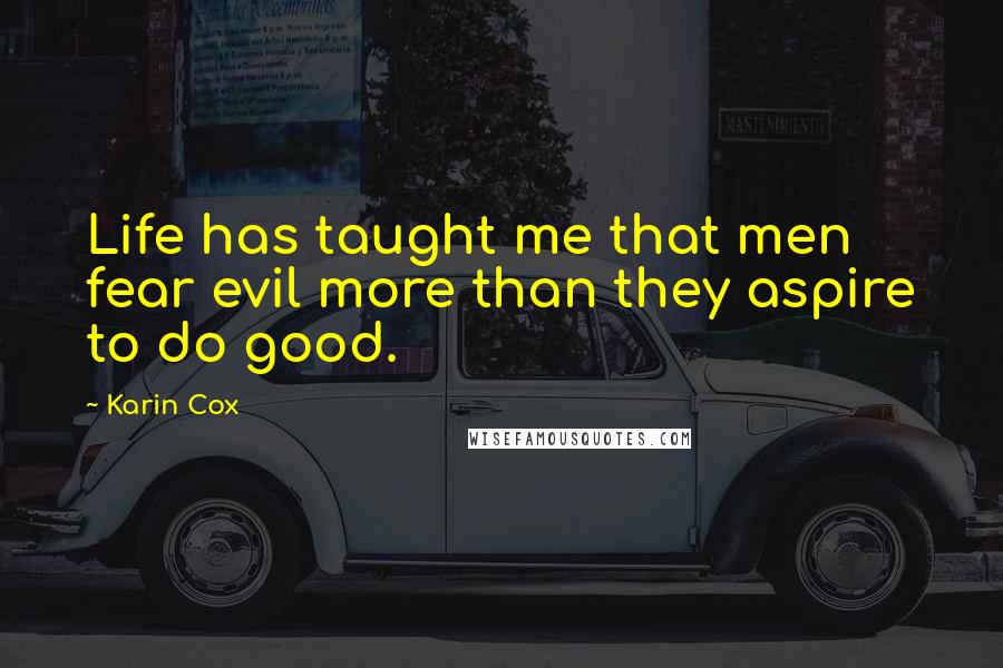 Karin Cox Quotes: Life has taught me that men fear evil more than they aspire to do good.