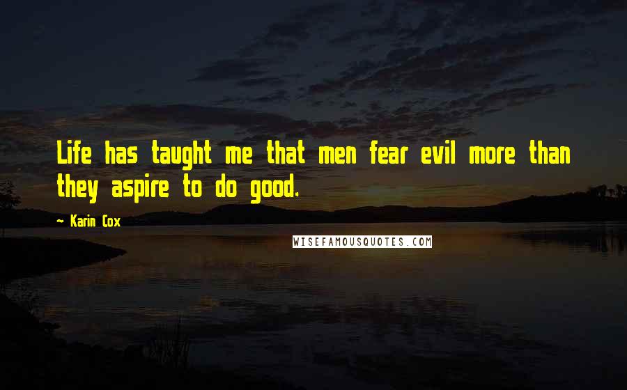 Karin Cox Quotes: Life has taught me that men fear evil more than they aspire to do good.