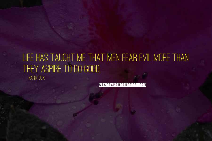 Karin Cox Quotes: Life has taught me that men fear evil more than they aspire to do good.