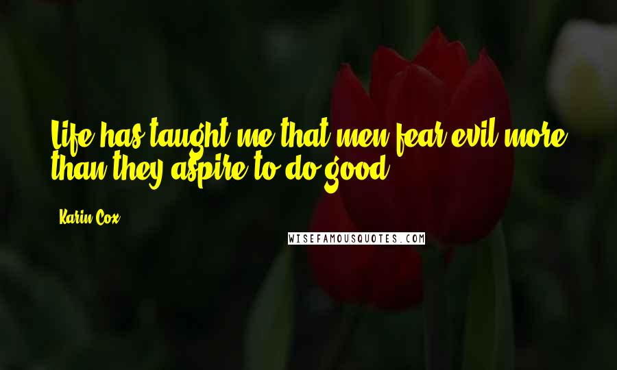 Karin Cox Quotes: Life has taught me that men fear evil more than they aspire to do good.