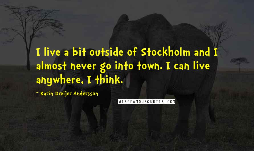 Karin Dreijer Andersson Quotes: I live a bit outside of Stockholm and I almost never go into town. I can live anywhere, I think.